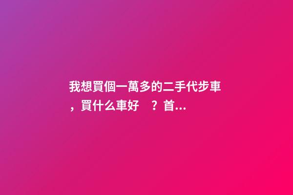 我想買個一萬多的二手代步車，買什么車好？首推了這四款,男女皆可盤！